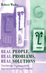 Title: Real People, Real Problems, Real Solutions: The Kleinian Psychoanalytic Approach with Difficult Patients, Author: Robert Waska