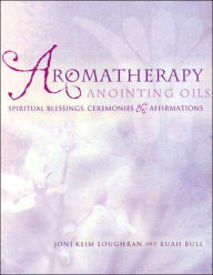 Aromatherapy Anointing Oils: Spiritual Blessings, Ceremonies and Affirmations