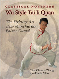 Title: Classical Northern Wu Style Tai Ji Quan: The Fighting Art of the Manchurian Palace Guard, Author: Tina Chunna Zhang