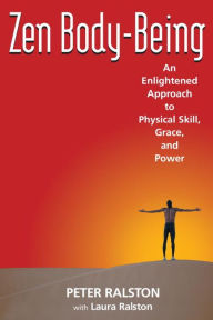Title: Zen Body-Being: An Enlightened Approach to Physical Skill, Grace, and Power, Author: Peter Ralston