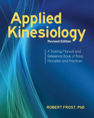 Title: Applied Kinesiology, Revised Edition: A Training Manual and Reference Book of Basic Principles and Practices, Author: Robert Frost Ph.D.