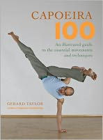 Title: Capoeira 100: An Illustrated Guide to the Essential Movements and Techniques, Author: Gerard Taylor