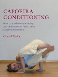 Title: Capoeira Conditioning: How to Build Strength, Agility, and Cardiovascular Fitness Using Capoeira Movements, Author: Gerard Taylor