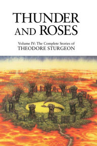 Title: Thunder and Roses: Volume IV: The Complete Stories of Theodore Sturgeon, Author: Theodore Sturgeon