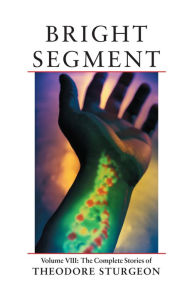 Title: Bright Segment: Volume VIII: The Complete Stories of Theodore Sturgeon, Author: Theodore Sturgeon