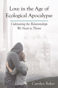 Title: Love in the Age of Ecological Apocalypse: Cultivating the Relationships We Need to Thrive, Author: Carolyn Baker