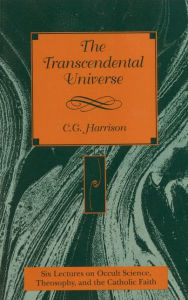 Title: The Transcendental Universe: Six Lectures on Occult Science, Theosophy, and the Catholic Faith, Author: C. G. Harrison