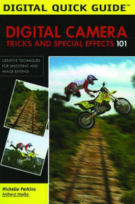 Digital Camera Tricks and Special Effects 101: Creative Techniques for Shooting and Image Editing