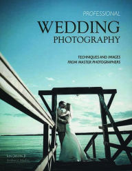 Professional Wedding Photography: Techniques and Images from Master Photographers