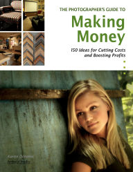 Master Photographer's Guide to Making Money: 150 Ideas for Cutting Costs and Boosting Profits