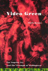 Title: Video Green: Los Angeles Art and the Triumph of Nothingness, Author: Chris Kraus