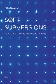 Title: Soft Subversions, new edition: Texts and Interviews 1977-1985 / Edition 2, Author: Felix Guattari