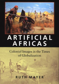 Title: Artificial Africas: Colonial Images in the Times of Globalization / Edition 1, Author: Ruth Mayer