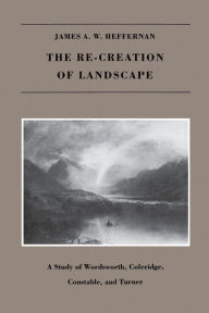 Title: The Re-creation of Landscape: A Study of Wordsworth, Coleridge, Constable, and Turner, Author: James A. W. Heffernan