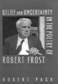 Title: Belief and Uncertainty in the Poetry of Robert Frost, Author: Robert Pack