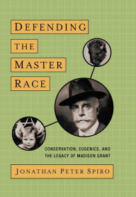 Title: Defending the Master Race: Conservation, Eugenics, and the Legacy of Madison Grant, Author: Jonathan Spiro