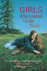 Title: Girls Who Looked Under Rocks: The Lives of Six Pioneering Naturalists, Author: Jeannine Atkins