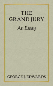 Title: The Grand Jury [1906]: An Essay Awarded the Peter Stephen Duponceau Prize by the Law Academy of Philadelphia, Author: George J Edwards