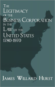 The Legitimacy Of The Business Corporation In The Law Of The United States, 1780-1970