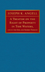 Title: A Treatise on the Right of Property in Tide Waters [1847]: And in the Soil and Shores Thereof, Author: Joseph K Angell