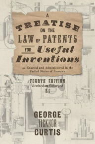 Title: A Treatise on the Law of Patents for Useful Inventions as Enacted and Administered in the United States of America (1873), Author: George Ticknor Curtis