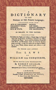 Title: A Dictionary of the Norman or Old French Language (1779): ... Calculated To Illustrate the Rights and Customs of Former Ages, the Forms of Laws and Jurisprudence... As Well as Restore the True Sense and Meaning of Many Words, Hitherto Deemed quite Obscu, Author: Robert Kelham