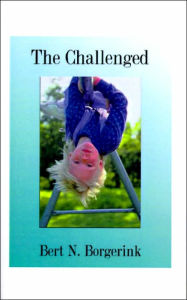Title: The Challenged: Overcoming Retarded Ideas and Practices Relating to Those We Call Retarded, Author: Bert N Borgerink