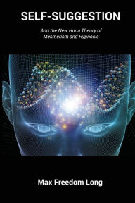 Title: Self-Suggestion: And the New Huna Theory of Mesmerism and Hypnosis, Author: Max Freedom Long