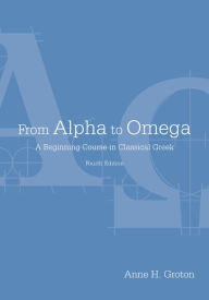 Title: From Alpha to Omega: A Beginning Course in Classical Greek / Edition 4, Author: Anne H. Groton