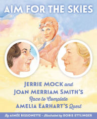 Title: Aim for the Skies: Jerrie Mock and Joan Merriam Smith's Race to Complete Amelia Earhart's Quest, Author: Aimee Bissonette