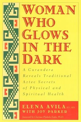 Woman Who Glows in the Dark: A Curandera Reveals Traditional Aztec Secrets of Physical and Spiritual Health