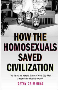 How the Homosexuals Saved Civilization: The True and Heroic Story of How Gay Men Shaped the Modern World