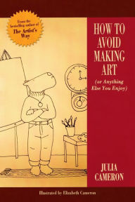 Title: How to Avoid Making Art (Or Anything Else You Enjoy), Author: Julia Cameron