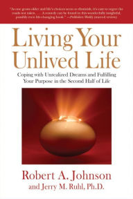 Living Your Unlived Life: Coping with Unrealized Dreams and Fulfilling Your Purpose in the Second Half ofLife