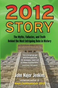 Title: The 2012 Story: The Myths, Fallacies, and Truth Behind the Most Intriguing Date in History, Author: John Major Jenkins