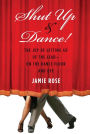 Shut up and Dance!: The Joy of Letting Go of the Lead--On the Dance Floor and Off
