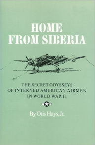 Title: Home From Siberia: The Secret Odysseys of Interned American Airmen in World War II, Author: Otis Hays Jr.