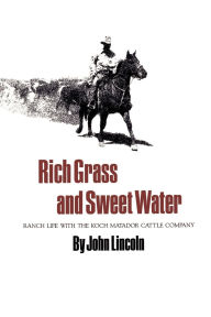 Title: Rich Grass and Sweet Water: Ranch Life with the Koch Matador Cattle Company, Author: John Lincoln