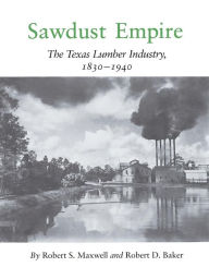 Title: Sawdust Empire: The Texas Lumber Industry, 1830-1940, Author: Robert S. Maxwell