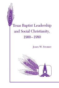 Title: Texas Baptist Leadership and Social Christianity, 1900-1980, Author: John W Storey
