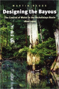 Title: Designing the Bayous: The Control of Water in the Atchafalaya Basin, 1800-1995, Author: Martin Reuss
