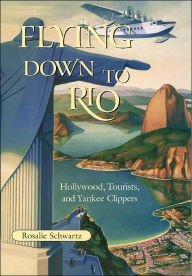 Title: Flying Down to Rio: Hollywood, Tourists, and Yankee Clippers, Author: Rosalie Schwartz