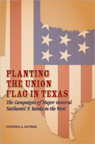 Planting the Union Flag in Texas: The Campaigns of Major General Nathaniel P. Banks in the West