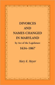 Title: Divorces and Names Changed in Maryland by Act of the Legislature, 1634-1867, Author: Mary K Meyer
