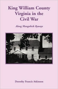 Title: King William County in the Civil War, Along Mangohick Byways, Author: Dorothy Francis Atkinson