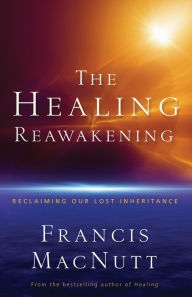 Title: The Healing Reawakening: Reclaiming Our Lost Inheritance, Author: Francis MacNutt