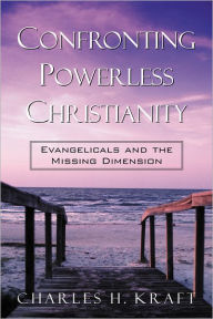 Title: Confronting Powerless Christianity: Evangelicals and the Missing Dimension, Author: Charles H. Kraft