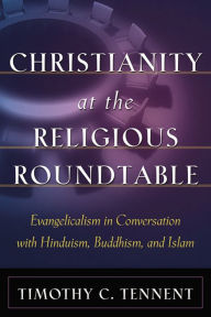 Title: Christianity at the Religious Roundtable: Evangelicalism in Conversation with Hinduism, Buddhism, and Islam, Author: Timothy Craig Tennent