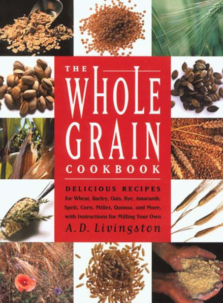 Whole Grain Cookbook: Delicious Recipes for Wheat, Barley, Oats, Rye, Amaranth, Spelt, Corn, Millet, Quinoa and More with Instructions for Milling Your Own