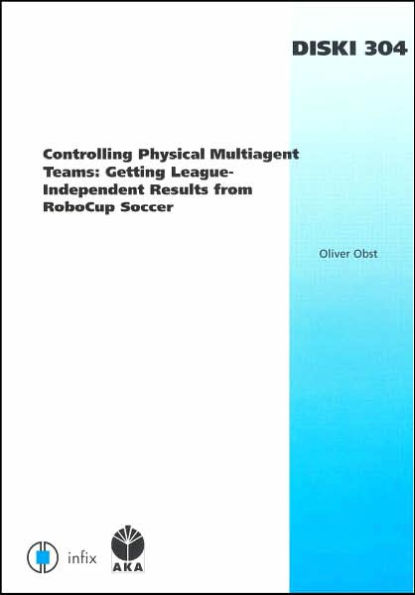 Controlling Physical Multiagent Teams: Getting League-Independent Results from RoboCup Soccer - Volume 304 Dissertations in Artificial Intelligence Infix